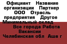 Официант › Название организации ­ Партнер, ООО › Отрасль предприятия ­ Другое › Минимальный оклад ­ 40 000 - Все города Работа » Вакансии   . Челябинская обл.,Аша г.